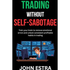 Estra, John Trading Without Self-Sabotage: Train your brain to remove emotional errors and unlock consistent profitable habits in trading Estra, John Trading Without Self-Sabotage: Train your brain to remove emotional errors and unlock consistent profitable habits in trading