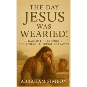 Simeon, Abraham The Day Jesus Was Wearied!: 30 Days To Find Strength and Renewal Through His Example Simeon, Abraham The Day Jesus Was Wearied!: 30 Days To Find Strength and Renewal Through His Example