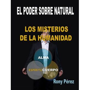 Pérez, Rony José El poder Sobre Natural: Los Misterios de la Humanidad Pérez, Rony José El poder Sobre Natural: Los Misterios de la Humanidad