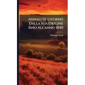 Vivoli, Giuseppe Annali Di Livorno Dalla Sua Origine Sino All'anno 1840 Vivoli, Giuseppe Annali Di Livorno Dalla Sua Origine Sino All'anno 1840