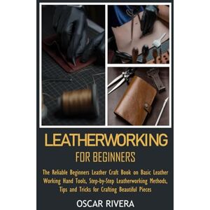 Rivera, Oscar LEATHERWORKING FOR BEGINNERS: The Reliable Beginners Leather Craft Book on Basic Leather Working Hand Tools, Step-by-Step Leatherworking Methods, Tips and Tricks for Crafting Beautiful Pieces Rivera, Oscar LEATHERWORKING FOR BEGINNERS: The Reliable Beginners Leather Craft Book on Basic Leather Working Hand Tools, Step-by-Step Leatherworking Methods, Tips and Tricks for Crafting Beautiful Pieces