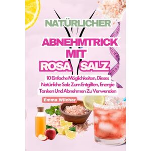 Wilcher, Emma NATÜRLICHER ABNEHMTRICK MIT ROSA SALZ: 10 Einfache Möglichkeiten, Dieses Natürliche Salz Zum Entgiften, Energie Tanken Und Abnehmen Zu Verwenden Wilcher, Emma NATÜRLICHER ABNEHMTRICK MIT ROSA SALZ: 10 Einfache Möglichkeiten, Dieses Natürliche Salz Zum Entgiften, Energie Tanken Und Abnehmen Zu Verwenden