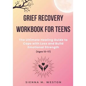Weston, Sienna M. Grief Recovery Workbook for Teens: The Ultimate Healing Guide to Cope with Loss and Build Emotional Strength (Ages 12–17) Weston, Sienna M. Grief Recovery Workbook for Teens: The Ultimate Healing Guide to Cope with Loss and Build Emotional Strength (Ages 12–17)