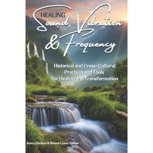 Denker, Ms. Nancy Healing Sound, Frequency, and Vibration: Historical and Cross-Cultural Practices and Tools for Healing and Transformation Denker, Ms. Nancy Healing Sound, Frequency, and Vibration: Historical and Cross-Cultural Practices and Tools for Healing and Transformation