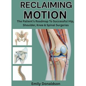 Donaldson, Emily RECLAIMING MOTION: THE PATIENT’S ROADMAP TO SUCCESSFUL HIP, SHOULDER, KNEE & SPINAL SURGERIES Donaldson, Emily RECLAIMING MOTION: THE PATIENT’S ROADMAP TO SUCCESSFUL HIP, SHOULDER, KNEE & SPINAL SURGERIES