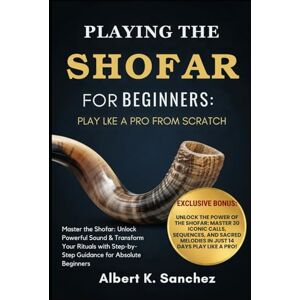 Sanchez, Albert K. PLAYING THE SHOFAR FOR BEGINNERS: PLAY LIKE A PRO FROM SCRATCH: Master the Shofar: Unlock Powerful Sound & Transform Your Rituals with Step-by-Step Guidance for Absolute Beginners Sanchez, Albert K. PLAYING THE SHOFAR FOR BEGINNERS: PLAY LIKE A PRO FROM SCRATCH: Master the Shofar: Unlock Powerful Sound & Transform Your Rituals with Step-by-Step Guidance for Absolute Beginners