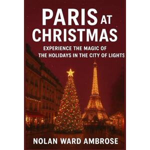 Ward Ambrose, Nolan Paris Christmas Travel Guide: Experience the Magic of the Holidays in the City of Lights Ward Ambrose, Nolan Paris Christmas Travel Guide: Experience the Magic of the Holidays in the City of Lights
