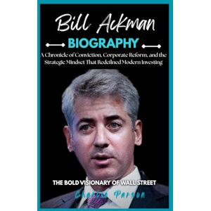 PARSON, CHARLIE BILL ACKMAN BIOGRAPHY: A Chronicle of Conviction, Corporate Reform, and the Strategic Mindset That Redefined Modern Investing PARSON, CHARLIE BILL ACKMAN BIOGRAPHY: A Chronicle of Conviction, Corporate Reform, and the Strategic Mindset That Redefined Modern Investing