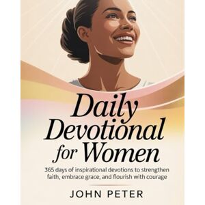 PETER, JOHN DAILY DEVOTIONAL FOR WOMEN 2026: 365 Days of Inspirational Devotions to Strengthen Faith Embrace Grace and Flourish with Courage PETER, JOHN DAILY DEVOTIONAL FOR WOMEN 2026: 365 Days of Inspirational Devotions to Strengthen Faith Embrace Grace and Flourish with Courage