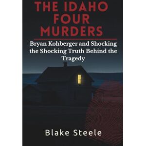 Steele, Blake The Idaho Four Murders: Bryan Kohberger and the Shocking Truth Behind the Tragedy Steele, Blake The Idaho Four Murders: Bryan Kohberger and the Shocking Truth Behind the Tragedy