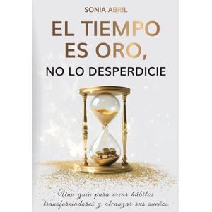 Abril Santos, Sonia Esperanza El tiempo es oro, no lo desperdicie: Una guía para crear hábitos transformadores y alcanzar sus sueños Abril Santos, Sonia Esperanza El tiempo es oro, no lo desperdicie: Una guía para crear hábitos transformadores y alcanzar sus sueños