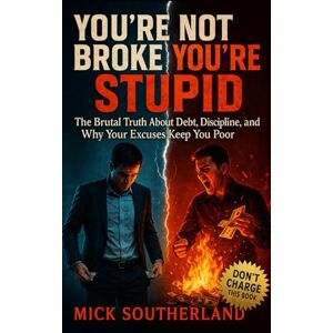 Southerland, Mick You’re Not Broke, You’re Stupid: The Brutal Truth About Debt, Discipline, and Why Your Excuses Keep You Poor Southerland, Mick You’re Not Broke, You’re Stupid: The Brutal Truth About Debt, Discipline, and Why Your Excuses Keep You Poor