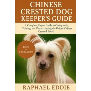 EDDIE, RAPHAEL CHINESE CRESTED DOG KEEPER'S GUIDE: A Complete, Expert Guide to Caring for, Training, and Understanding the Unique Chinese Crested Breed EDDIE, RAPHAEL CHINESE CRESTED DOG KEEPER'S GUIDE: A Complete, Expert Guide to Caring for, Training, and Understanding the Unique Chinese Crested Breed