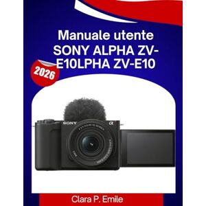 Emile, Clara P. Manuale utente Sony Alpha ZV-E10: Un manuale passo passo con consigli di esperti per principianti e creatori di contenuti Emile, Clara P. Manuale utente Sony Alpha ZV-E10: Un manuale passo passo con consigli di esperti per principianti e creatori di contenuti