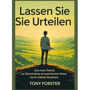 Forster, Tony LASSEN SIE SIE URTEILEN: Eine neue Theorie zur Überwindung von psychischem Stress durch radikale Akzeptanz Forster, Tony LASSEN SIE SIE URTEILEN: Eine neue Theorie zur Überwindung von psychischem Stress durch radikale Akzeptanz