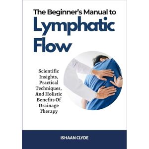 CLYDE, ISHAAN The Beginner’s Manual to Lymphatic Flow: Scientific Insights, Practical Techniques, And Holistic Benefits Of Drainage Therapy CLYDE, ISHAAN The Beginner’s Manual to Lymphatic Flow: Scientific Insights, Practical Techniques, And Holistic Benefits Of Drainage Therapy