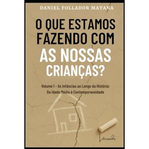 Matana, Daniel Follador O que Estamos Fazendo com as Nossas Crianças?: Volume 1 As Infâncias ao Longo da História: Da Idade Média à Contemporaneidade Matana, Daniel Follador O que Estamos Fazendo com as Nossas Crianças?: Volume 1 As Infâncias ao Longo da História: Da Idade Média à Contemporaneidade