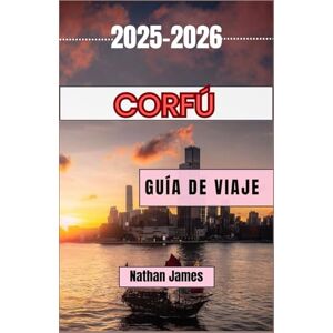 James, Nathan Corfú GUÍA DE VIAJE 2025-2026: Un viaje a través de costas eternas, pueblos ocultos y el latido del corazón de la isla jónica James, Nathan Corfú GUÍA DE VIAJE 2025-2026: Un viaje a través de costas eternas, pueblos ocultos y el latido del corazón de la isla jónica