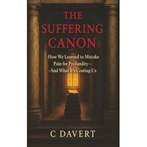 Davert, C THE SUFFERING CANON: How We Learned to Mistake Pain for Profundity—And What It's Costing Us Davert, C THE SUFFERING CANON: How We Learned to Mistake Pain for Profundity—And What It's Costing Us