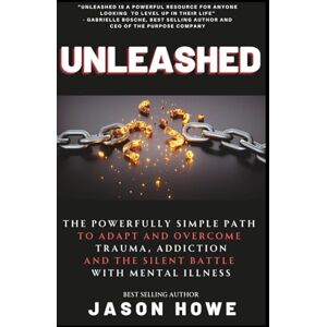 Howe, Jason Unleashed: The Powerfully Simple Path To Overcome Trauma, Addiction And The Silent Battle with Mental Illness Howe, Jason Unleashed: The Powerfully Simple Path To Overcome Trauma, Addiction And The Silent Battle with Mental Illness