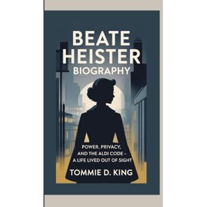 D. King, Tommie BEATE HEISTER BIOGRAPHY: Power, Privacy, and the Aldi Code – A Life Lived Out of Sight D. King, Tommie BEATE HEISTER BIOGRAPHY: Power, Privacy, and the Aldi Code – A Life Lived Out of Sight