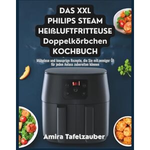 Tafelzauber, Amira DAS XXL PHILIPS STEAM HEIßLUFTFRITTEUSE Doppelkörbchen KOCHBUCH: Mühelose und knusprige Rezepte, die Sie mit weniger Öl für jeden Anlass zubereiten können Tafelzauber, Amira DAS XXL PHILIPS STEAM HEIßLUFTFRITTEUSE Doppelkörbchen KOCHBUCH: Mühelose und knusprige Rezepte, die Sie mit weniger Öl für jeden Anlass zubereiten können