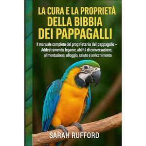 RUFFORD, SARAH LA CURA E LA PROPRIETÀ DELLA BIBBIA DEI PAPPAGALLI: Il manuale completo del proprietario del pappagallo Addestramento, legame, abilità di ... alloggio, salute e arricchimento RUFFORD, SARAH LA CURA E LA PROPRIETÀ DELLA BIBBIA DEI PAPPAGALLI: Il manuale completo del proprietario del pappagallo Addestramento, legame, abilità di ... alloggio, salute e arricchimento