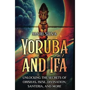 Silva Yoruba and Ifá: Unlocking the Secrets of Orishas, Isese, Divination, Santeria, and More (Spirituality around the world) Silva Yoruba and Ifá: Unlocking the Secrets of Orishas, Isese, Divination, Santeria, and More (Spirituality around the world)