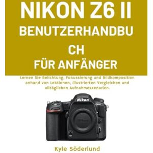 Söderlund, Kyle NIKON Z6 II BENUTZERHANDBUCH FÜR ANFÄNGER: Lernen Sie Belichtung, Fokussierung und Bildkomposition anhand von Lektionen, illustrierten Vergleichen und alltäglichen Aufnahmeszenarien. Söderlund, Kyle NIKON Z6 II BENUTZERHANDBUCH FÜR ANFÄNGER: Lernen Sie Belichtung, Fokussierung und Bildkomposition anhand von Lektionen, illustrierten Vergleichen und alltäglichen Aufnahmeszenarien.