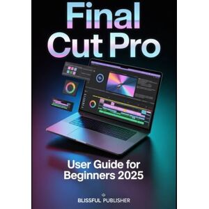 PUBLISHER, BLISSFUL Final Cut Pro User Guide for Beginners 2025: A Complete Technical User Guide with Easy Explanations, Real Editing Examples, and Pro-Level Insights PUBLISHER, BLISSFUL Final Cut Pro User Guide for Beginners 2025: A Complete Technical User Guide with Easy Explanations, Real Editing Examples, and Pro-Level Insights