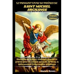 E. Bowen, Maria LE PUISSANT LIVRE DE PRIÈRES DE SAINT MICHEL ARCHANGE: Neuvaine de 9 jours, chapelet, litanies et prières pour le combat spirituel, la force, la délivrance et l'intercession angélique E. Bowen, Maria LE PUISSANT LIVRE DE PRIÈRES DE SAINT MICHEL ARCHANGE: Neuvaine de 9 jours, chapelet, litanies et prières pour le combat spirituel, la force, la délivrance et l'intercession angélique