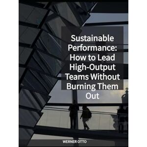 OTTO, WERNER Sustainable Performance: How to Lead High-Output Teams Without Burning Them Out OTTO, WERNER Sustainable Performance: How to Lead High-Output Teams Without Burning Them Out