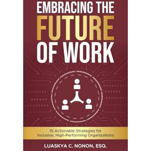 Nonon, Esq., Luaskya C. Embracing the Future of Work: 15 Actionable Strategies for Inclusive, High-Performing Organizations Nonon, Esq., Luaskya C. Embracing the Future of Work: 15 Actionable Strategies for Inclusive, High-Performing Organizations
