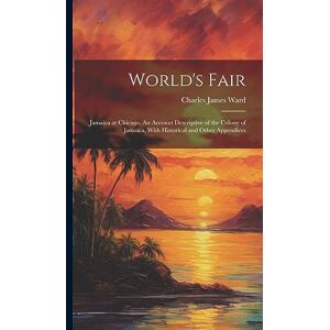 Ward, Charles James World's Fair: Jamaica at Chicago. An Account Descriptive of the Colony of Jamaica, With Historical and Other Appendices Ward, Charles James World's Fair: Jamaica at Chicago. An Account Descriptive of the Colony of Jamaica, With Historical and Other Appendices