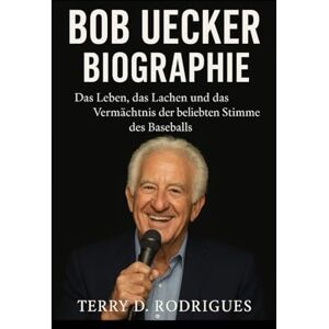 D. Rodrigues, Terry BOB UECKER BIOGRAPHIE: Das Leben, das Lachen und das Vermächtnis der beliebten Stimme des Baseballs D. Rodrigues, Terry BOB UECKER BIOGRAPHIE: Das Leben, das Lachen und das Vermächtnis der beliebten Stimme des Baseballs