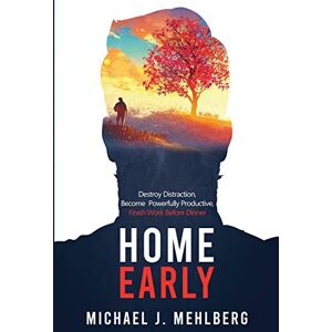 Mehlberg, Michael Joseph Home Early: Destroy Distraction, Become Powerfully Productive, and Finish Work Before Dinner: 1 Mehlberg, Michael Joseph Home Early: Destroy Distraction, Become Powerfully Productive, and Finish Work Before Dinner: 1