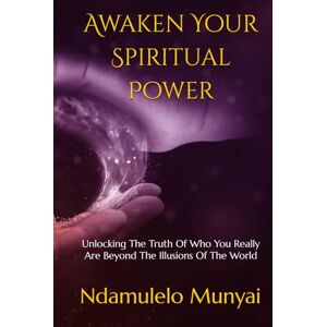 Munyai, Ndamulelo Zeblon Awaken Your Spiritual Power: Unlocking The Truth Of Who You Really Are Beyond The Illusions Of The World Munyai, Ndamulelo Zeblon Awaken Your Spiritual Power: Unlocking The Truth Of Who You Really Are Beyond The Illusions Of The World
