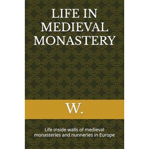 W. LIFE IN MEDIEVAL MONASTERY: Life inside walls of medieval monasteries and nunneries in Europe (Medieval books) W. LIFE IN MEDIEVAL MONASTERY: Life inside walls of medieval monasteries and nunneries in Europe (Medieval books)