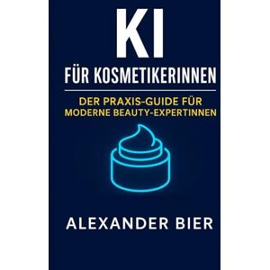 Bier, Alexander KI für Kosmetikerinnen: So setzen Sie als Kosmetiker Künstliche Intelligenz in Ihrem Kosmetikstudio effizient und erfolgreich ein Bier, Alexander KI für Kosmetikerinnen: So setzen Sie als Kosmetiker Künstliche Intelligenz in Ihrem Kosmetikstudio effizient und erfolgreich ein