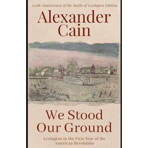 Cain, Alexander We Stood Our Ground: Lexington in the First Year of the American Revolution: 250th Anniversary of the Battle of Lexington Edition Cain, Alexander We Stood Our Ground: Lexington in the First Year of the American Revolution: 250th Anniversary of the Battle of Lexington Edition