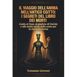 Liverani, Tommaso Il viaggio dell’anima nell’Antico Egitto: I segreti del libro dei morti: Guida al Duat, al giudizio di Osiride e alle dodici porte della notte per la ... (Egitto Svelato – Dinastie, Dei e Faraoni) Liverani, Tommaso Il viaggio dell’anima nell’Antico Egitto: I segreti del libro dei morti: Guida al Duat, al giudizio di Osiride e alle dodici porte della notte per la ... (Egitto Svelato – Dinastie, Dei e Faraoni)