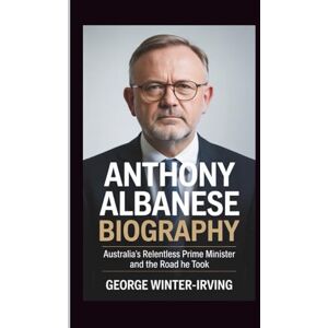 WINTER-IRVING, GEORGE ANTHONY ALBANESE BIOGRAPHY: Australia’s Relentless Prime Minister and the Road He Took WINTER-IRVING, GEORGE ANTHONY ALBANESE BIOGRAPHY: Australia’s Relentless Prime Minister and the Road He Took