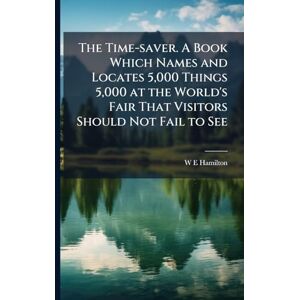 Hamilton, W E The Time-saver. A Book Which Names and Locates 5,000 Things 5,000 at the World's Fair That Visitors Should Not Fail to See Hamilton, W E The Time-saver. A Book Which Names and Locates 5,000 Things 5,000 at the World's Fair That Visitors Should Not Fail to See