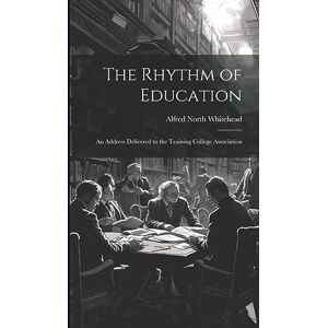Whitehead, Alfred North The Rhythm of Education; an Address Delivered to the Training College Association Whitehead, Alfred North The Rhythm of Education; an Address Delivered to the Training College Association