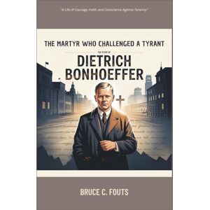 C. Fouts, Bruce The Martyr Who Challenged a Tyrant: The Story of Dietrich Bonhoeffer C. Fouts, Bruce The Martyr Who Challenged a Tyrant: The Story of Dietrich Bonhoeffer