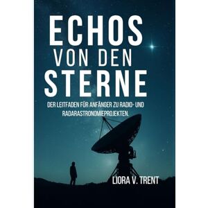 TRENT, LIORA V. ECHOS VON DEN STERNEN: DER LEITFADEN FÜR ANFÄNGER ZU RADIO- UND RADARASTRONOMIEPROJEKTEN. TRENT, LIORA V. ECHOS VON DEN STERNEN: DER LEITFADEN FÜR ANFÄNGER ZU RADIO- UND RADARASTRONOMIEPROJEKTEN.