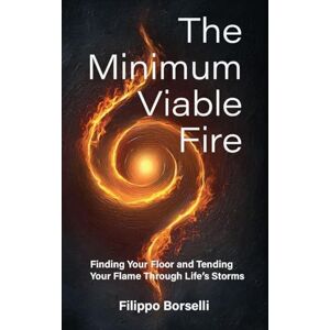 Borselli, Filippo The Minimum Viable Fire: Finding Your Floor and Tending Your Flame Through Life's Storms Borselli, Filippo The Minimum Viable Fire: Finding Your Floor and Tending Your Flame Through Life's Storms
