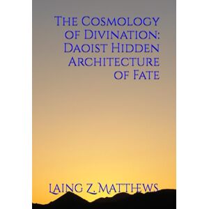 Matthews, Laing Z. The Cosmology of Divination: Daoist Hidden Architecture of Fate Matthews, Laing Z. The Cosmology of Divination: Daoist Hidden Architecture of Fate