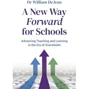 DeJean, Dr William A New Way Forward for Schools: Advancing Teaching and Learning in the Era of Overwhelm DeJean, Dr William A New Way Forward for Schools: Advancing Teaching and Learning in the Era of Overwhelm
