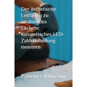 Johnson, Patience Der ästhetische Leitfaden zu strahlendes Lächeln: Kosmetisches LED-Zahnaufhellung meistern Johnson, Patience Der ästhetische Leitfaden zu strahlendes Lächeln: Kosmetisches LED-Zahnaufhellung meistern